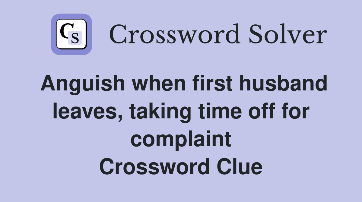 Anguish when first husband leaves, taking time off for complaint Crossword Clue