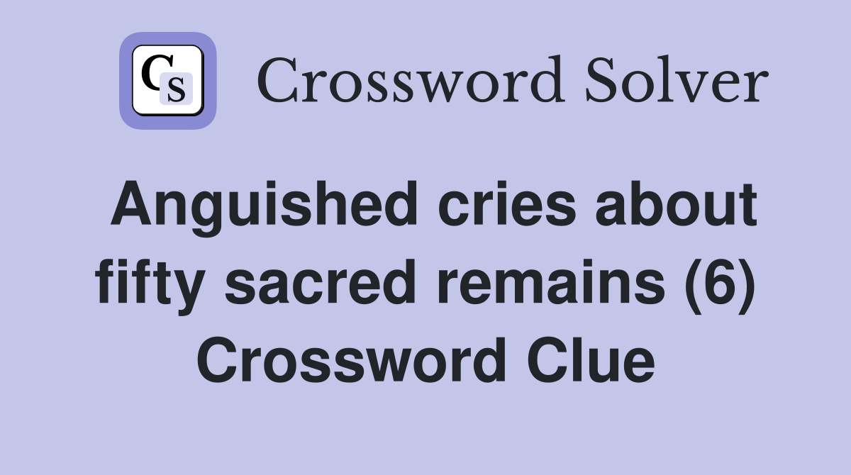 Anguished cries about fifty sacred remains (6) Crossword Clue