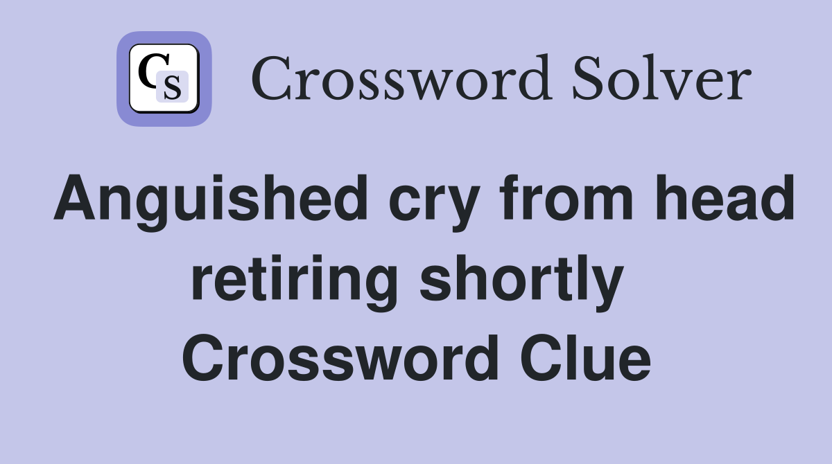 Anguished cry from head retiring shortly  Crossword Clue
