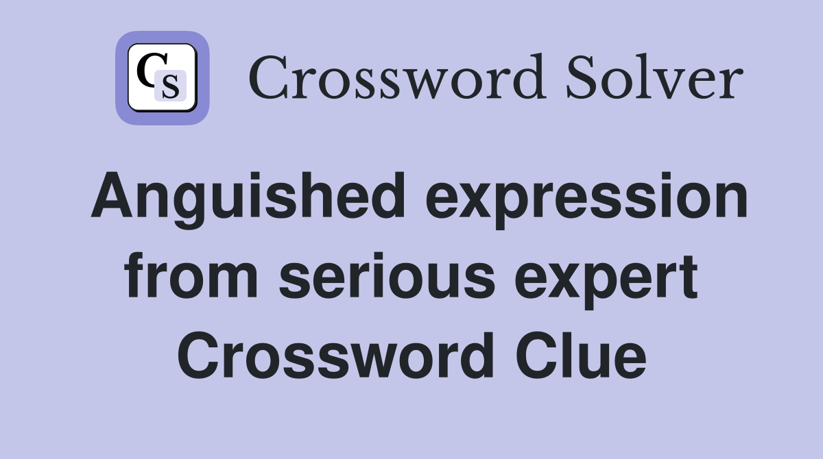Anguished expression from serious expert Crossword Clue