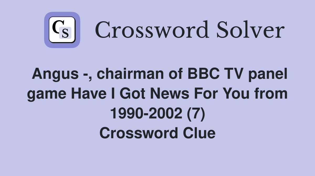 Angus -, chairman of BBC TV panel game Have I Got News For You from 1990-2002 (7) Crossword Clue