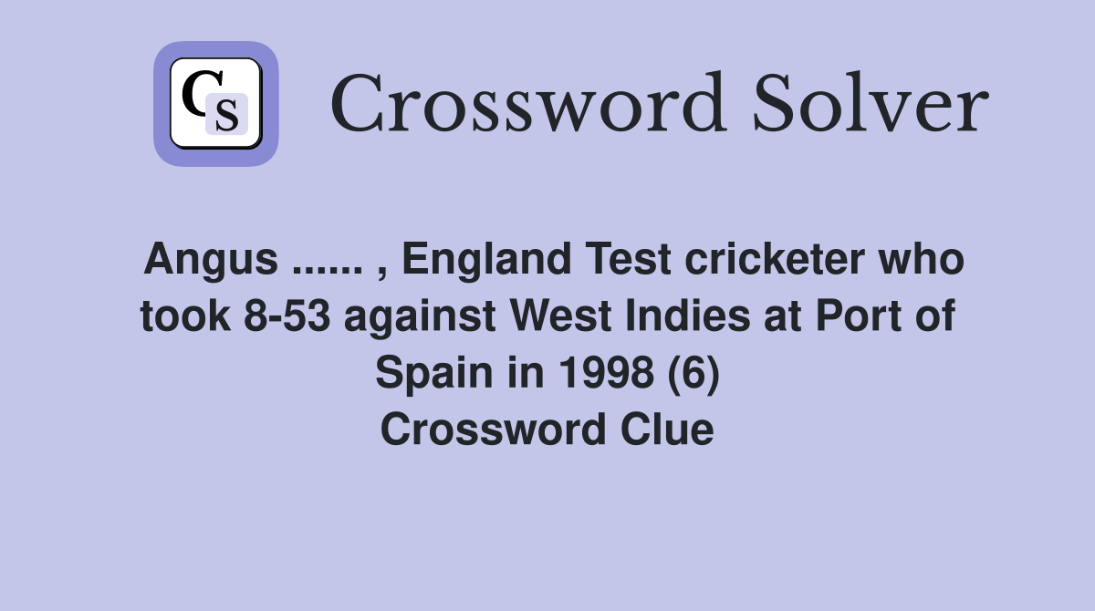 Angus ...... , England Test cricketer who took 8-53 against West Indies at Port of Spain in 1998 (6) Crossword Clue