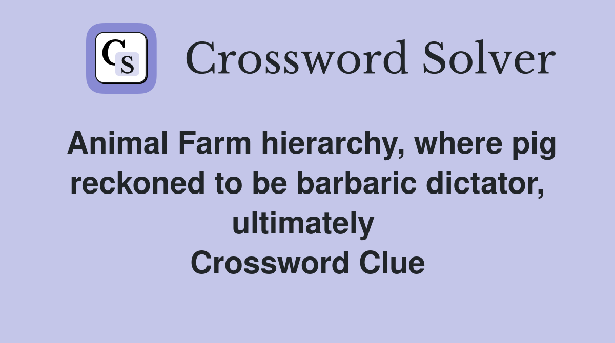 Animal Farm hierarchy, where pig reckoned to be barbaric dictator, ultimately  Crossword Clue