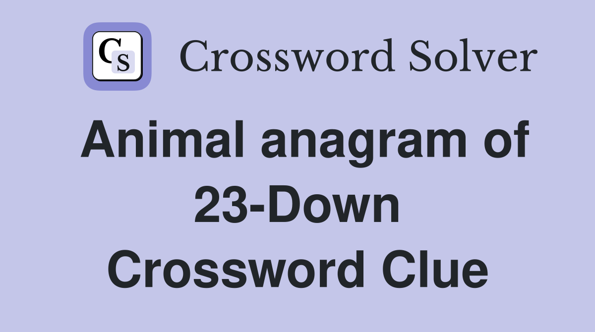 Animal anagram of 23-Down Crossword Clue