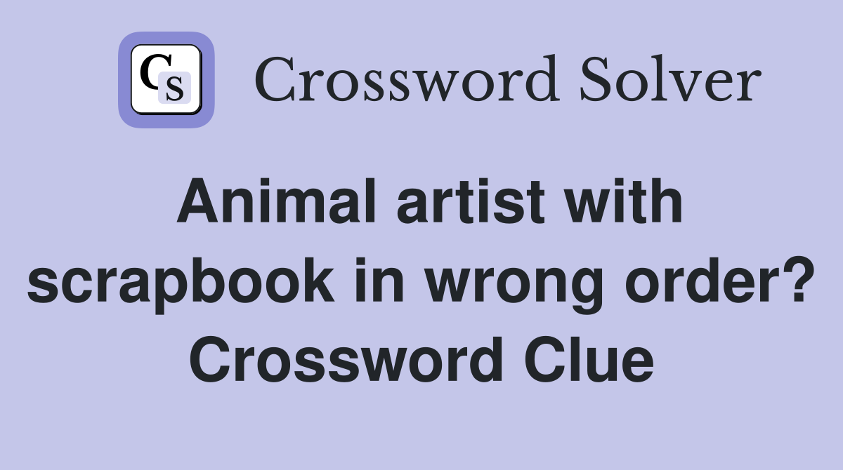 Animal artist with scrapbook in wrong order? Crossword Clue