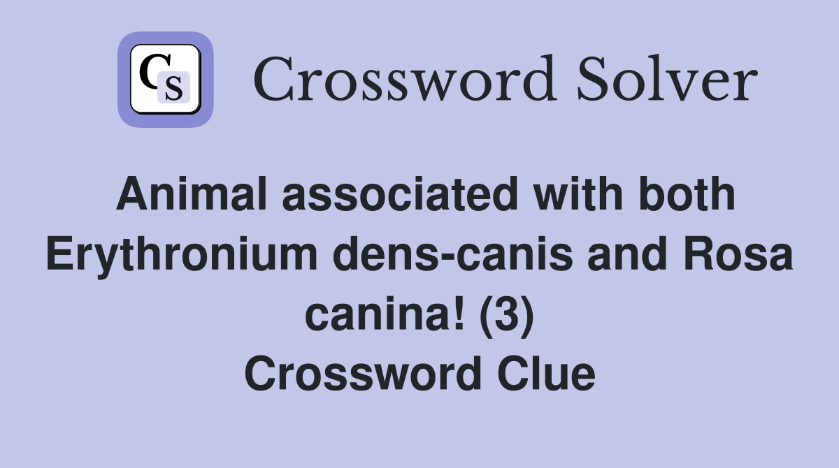 Animal associated with both Erythronium dens-canis and Rosa canina! (3) Crossword Clue