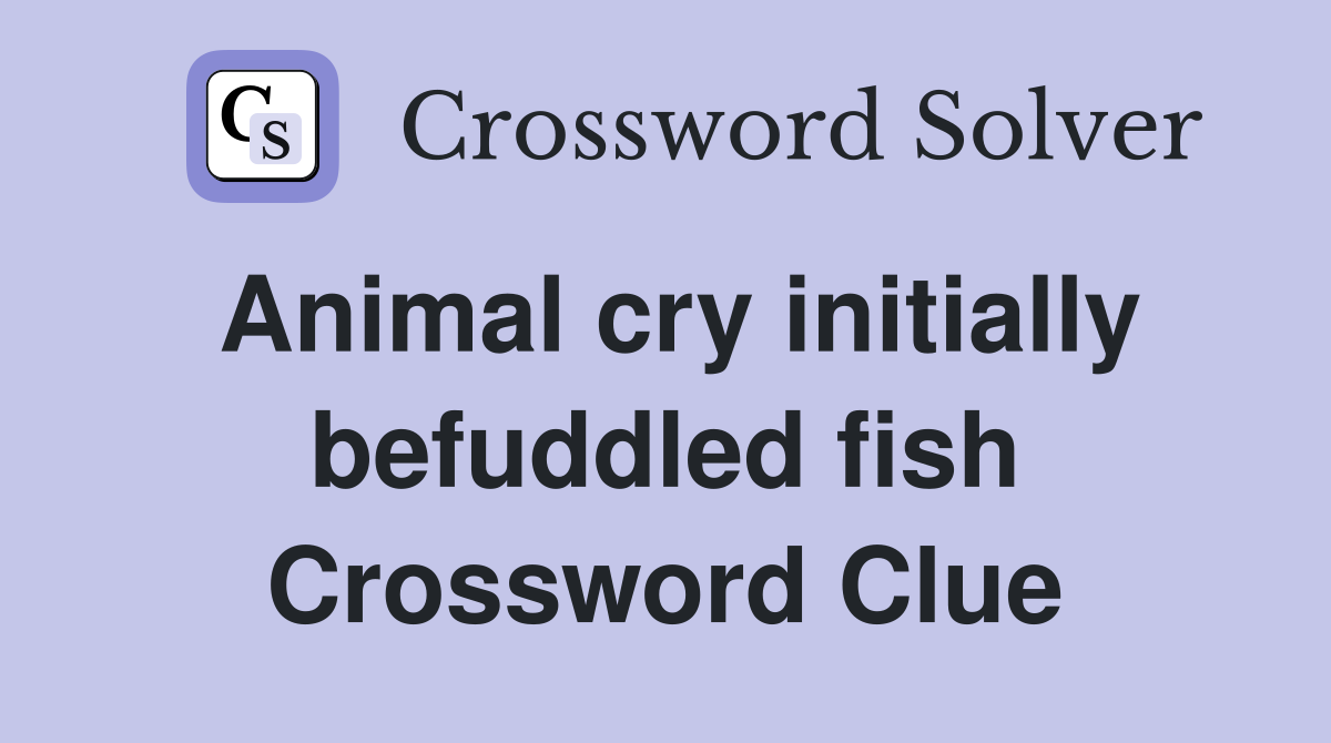 Animal cry initially befuddled fish Crossword Clue