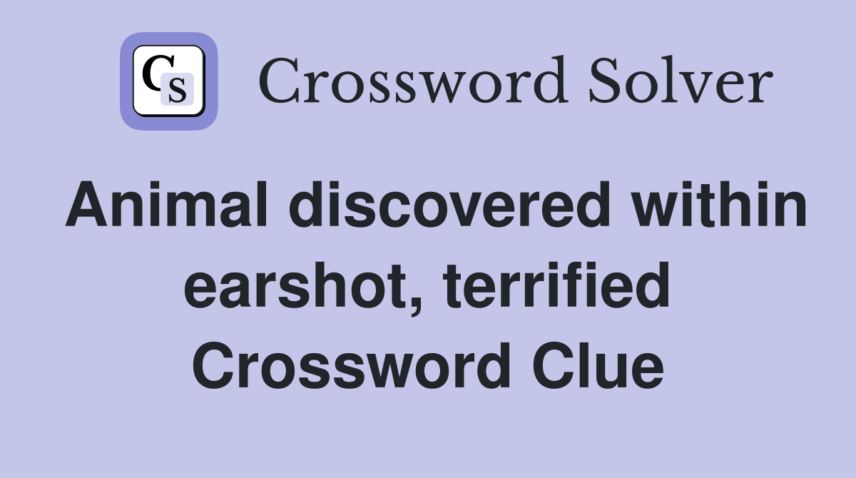 Animal discovered within earshot, terrified Crossword Clue