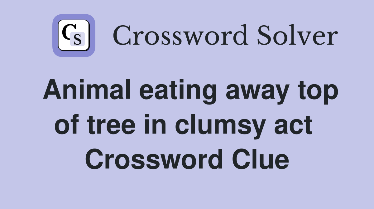 Animal eating away top of tree in clumsy act  Crossword Clue
