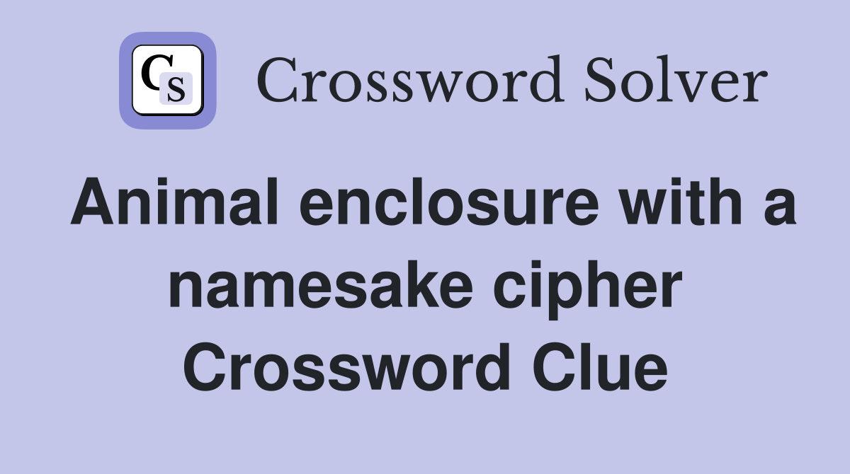 Animal enclosure with a namesake cipher Crossword Clue