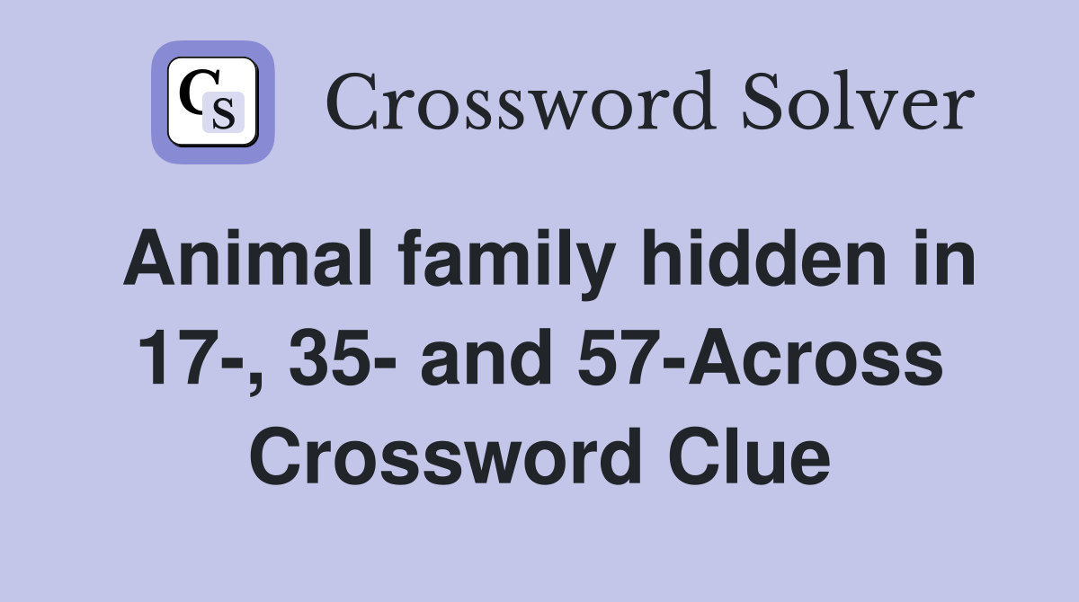 Animal family hidden in 17-, 35- and 57-Across Crossword Clue