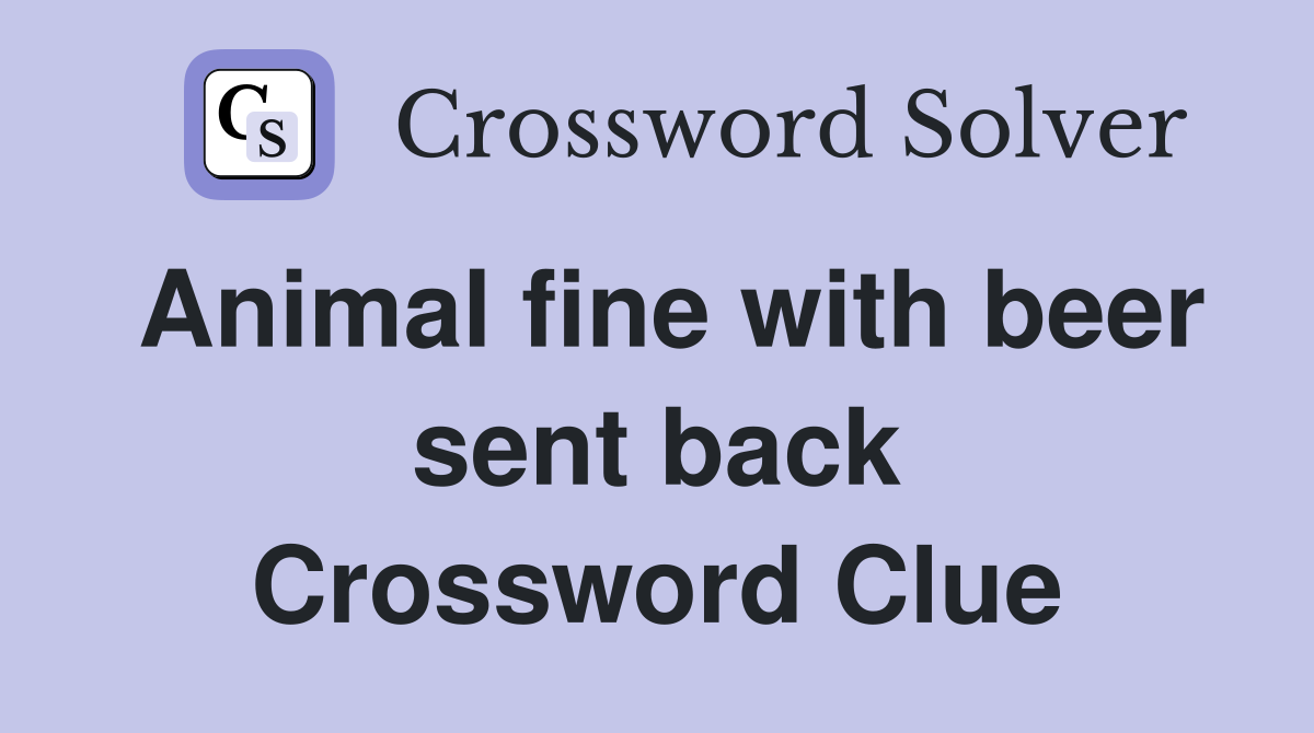 Animal fine with beer sent back Crossword Clue