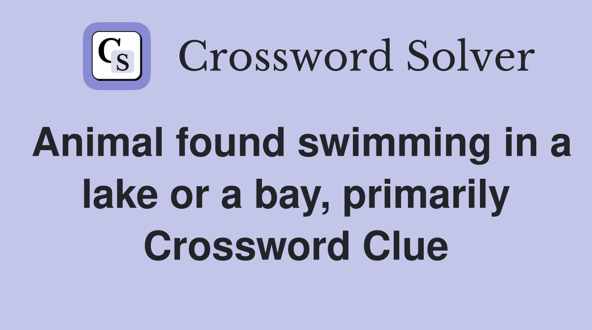 Animal found swimming in a lake or a bay, primarily Crossword Clue
