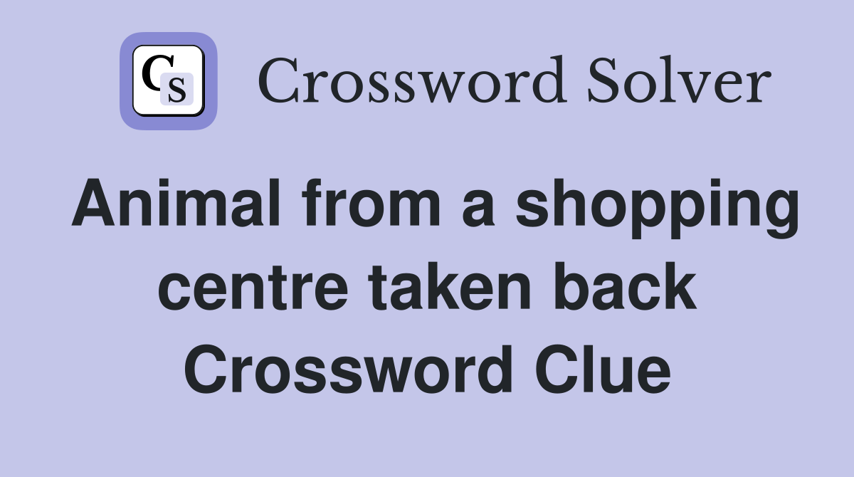 Animal from a shopping centre taken back Crossword Clue