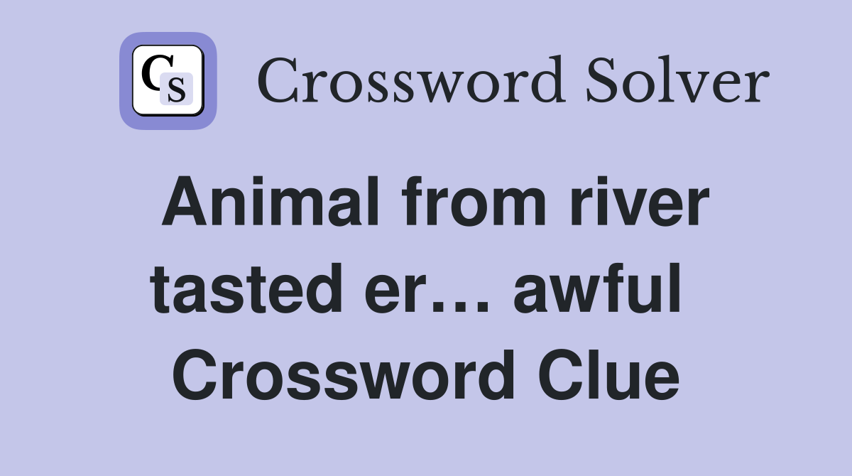 Animal from river tasted er… awful  Crossword Clue