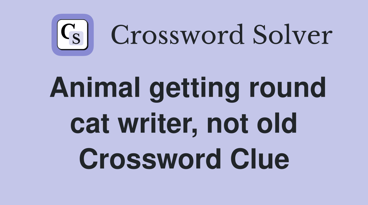 Animal getting round cat writer, not old Crossword Clue