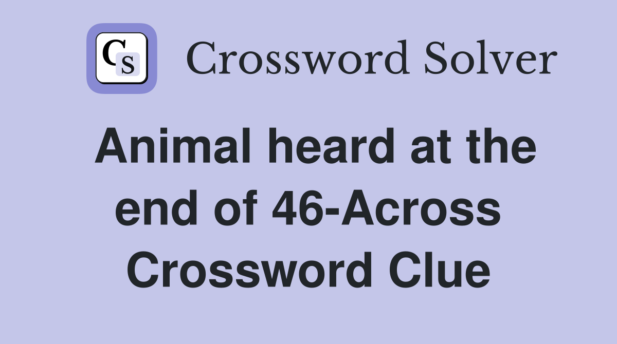 Animal heard at the end of 46-Across Crossword Clue
