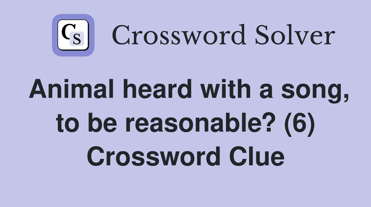 Animal heard with a song, to be reasonable? (6) Crossword Clue