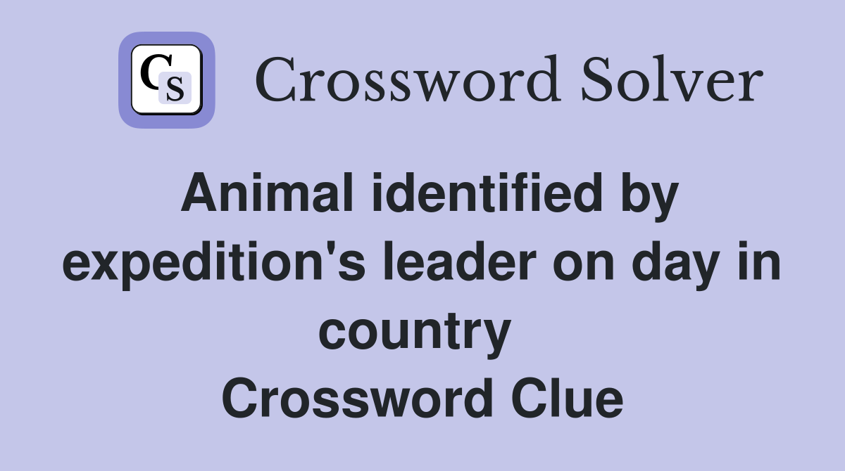 Animal identified by expedition's leader on day in country  Crossword Clue