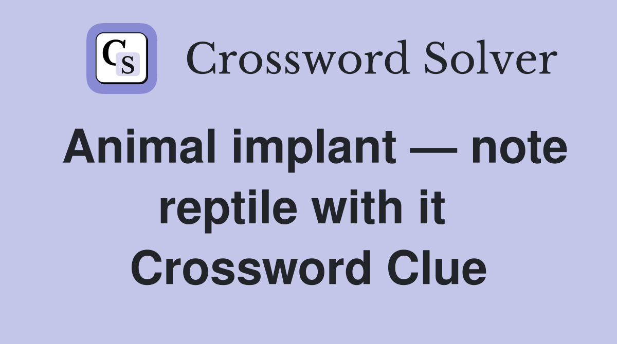 Animal implant — note reptile with it  Crossword Clue