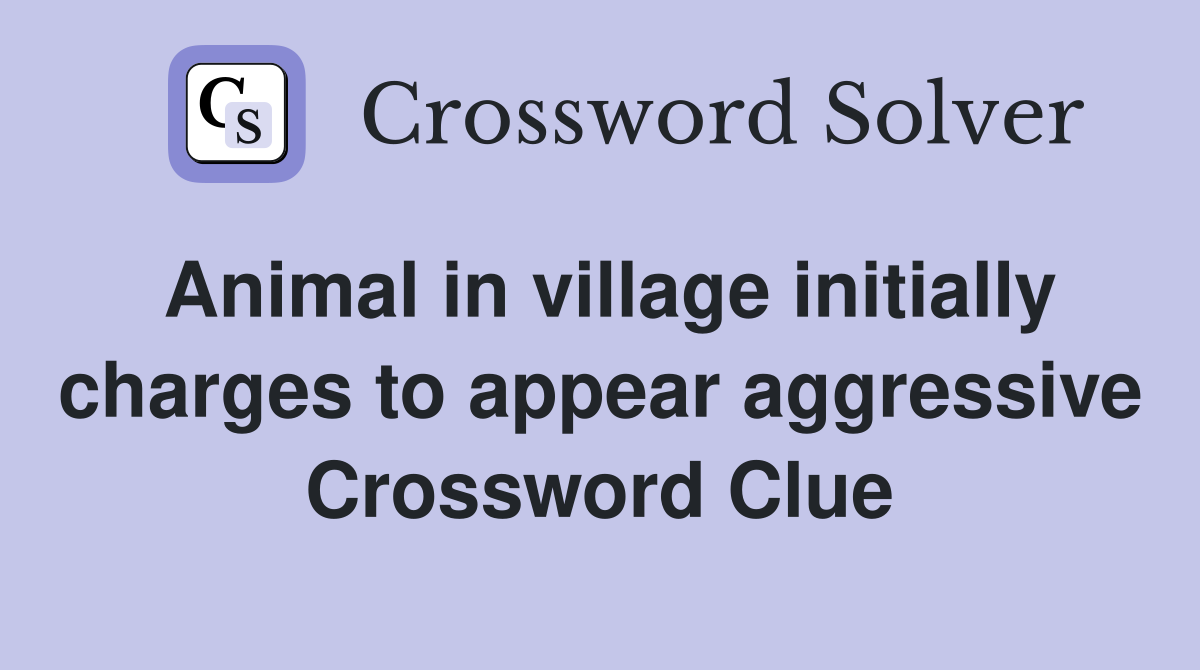 Animal in village initially charges to appear aggressive Crossword Clue