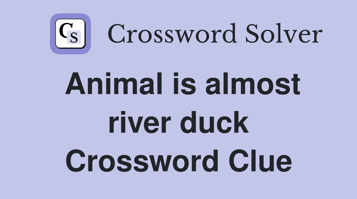 Animal is almost river duck Crossword Clue