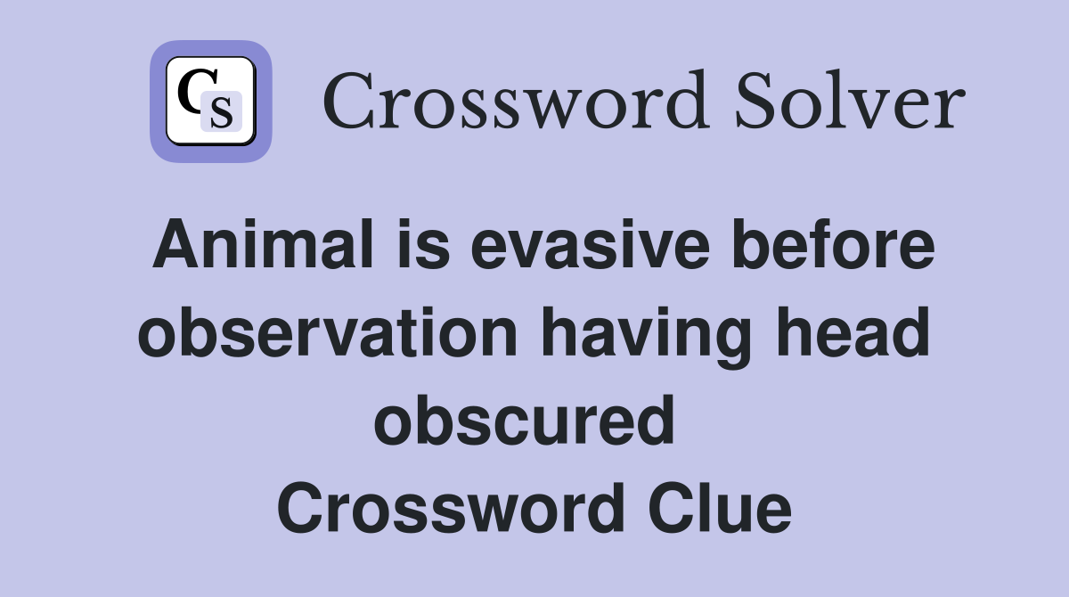 Animal is evasive before observation having head obscured  Crossword Clue