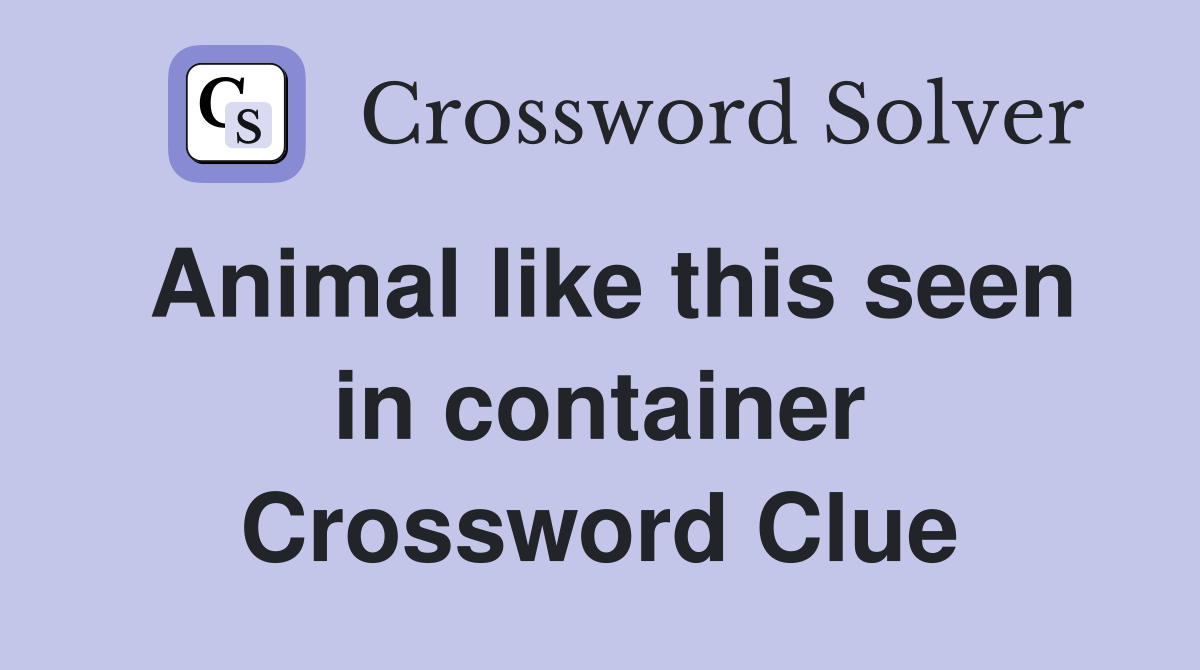 Animal like this seen in container Crossword Clue