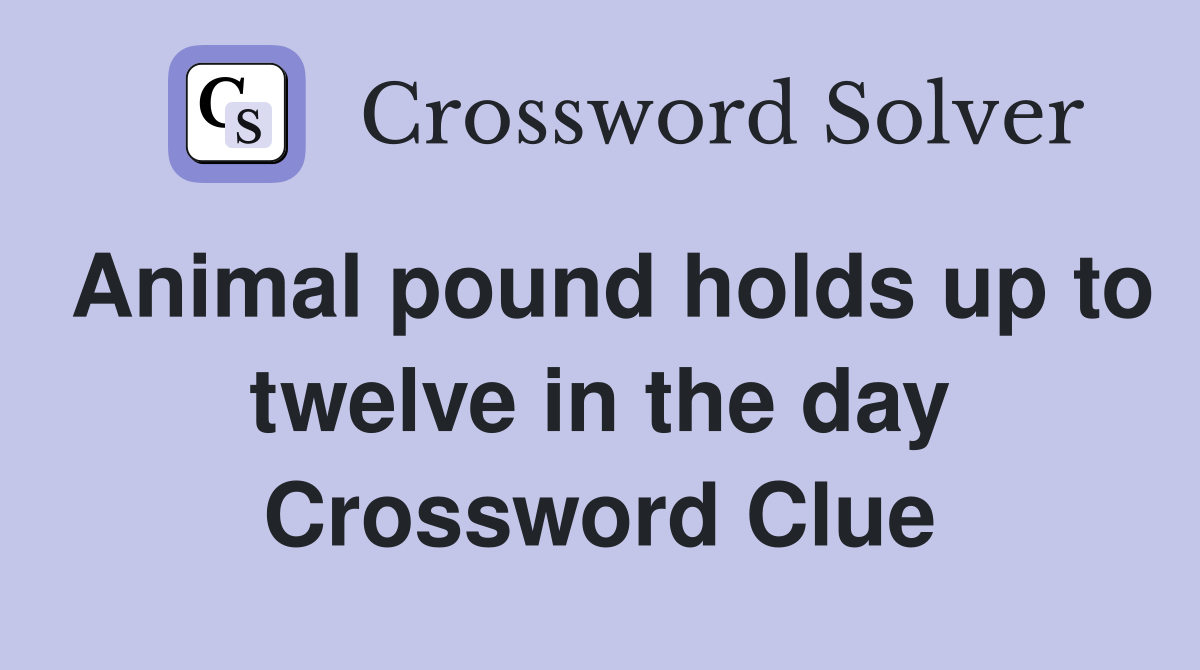 Animal pound holds up to twelve in the day Crossword Clue