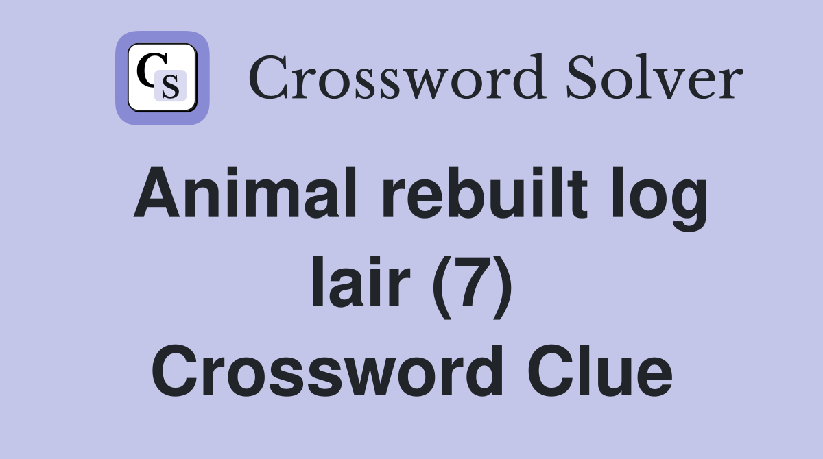 Animal rebuilt log lair (7) Crossword Clue