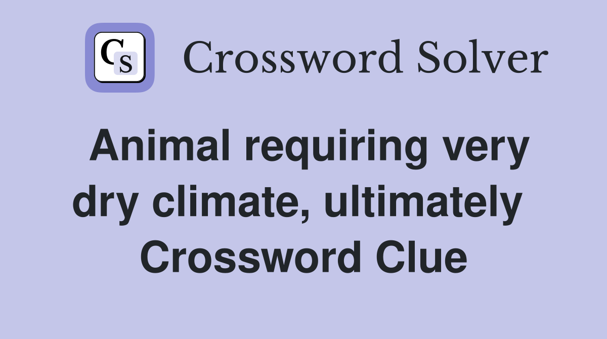 Animal requiring very dry climate, ultimately  Crossword Clue