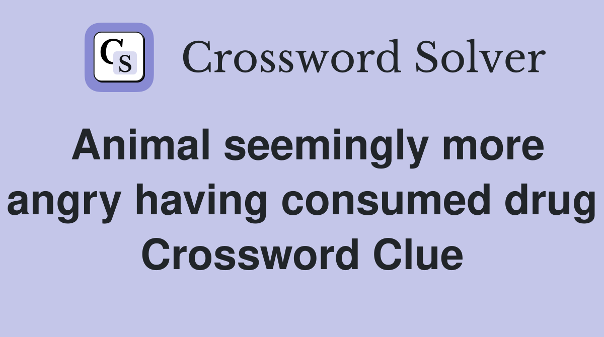 Animal seemingly more angry having consumed drug Crossword Clue