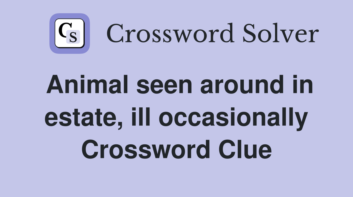 Animal seen around in estate, ill occasionally Crossword Clue