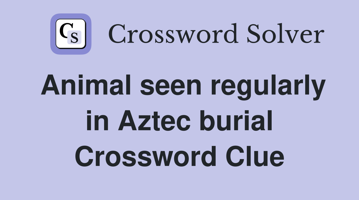 Animal seen regularly in Aztec burial Crossword Clue