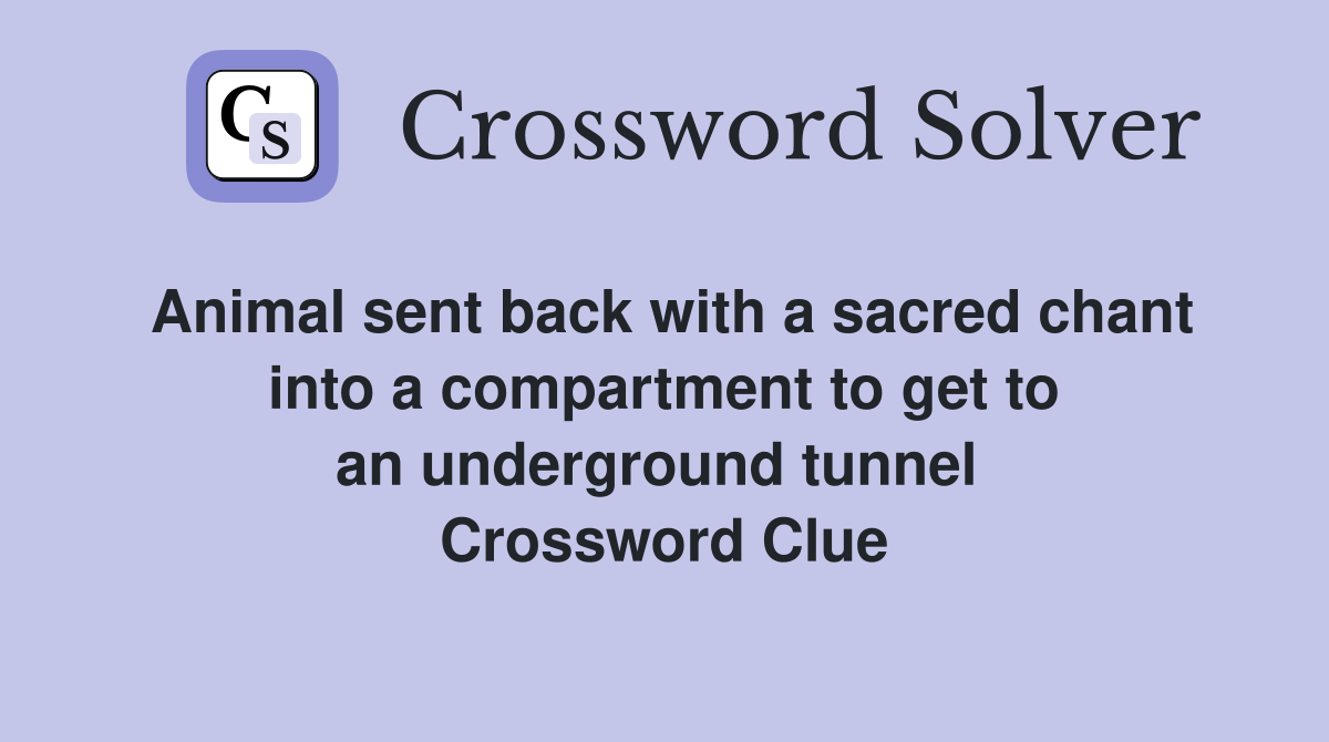 Animal sent back with a sacred chant into a compartment to get to an underground tunnel  Crossword Clue