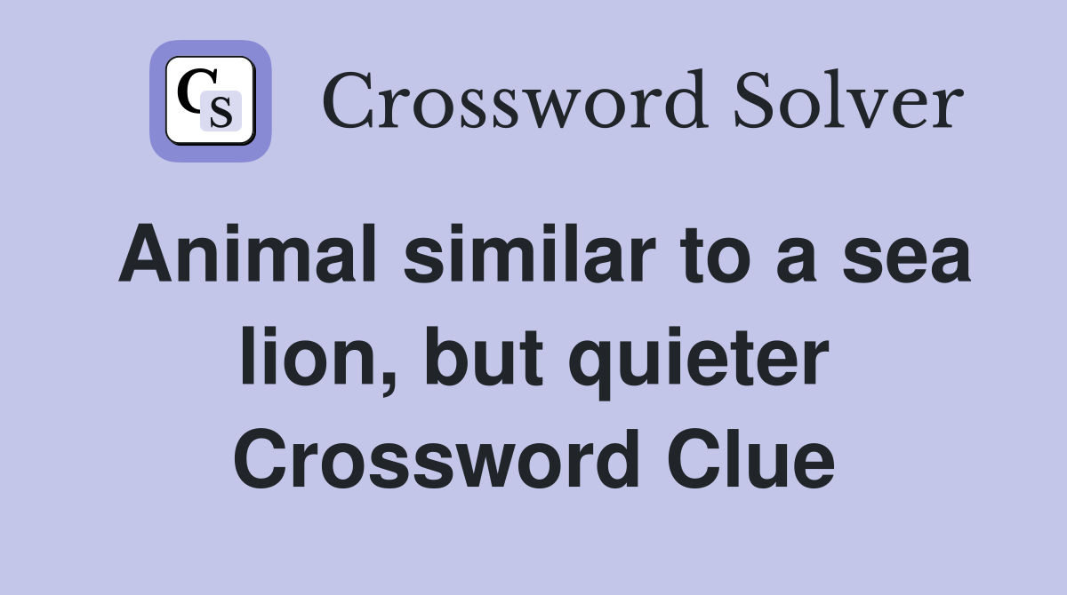 Animal similar to a sea lion, but quieter Crossword Clue