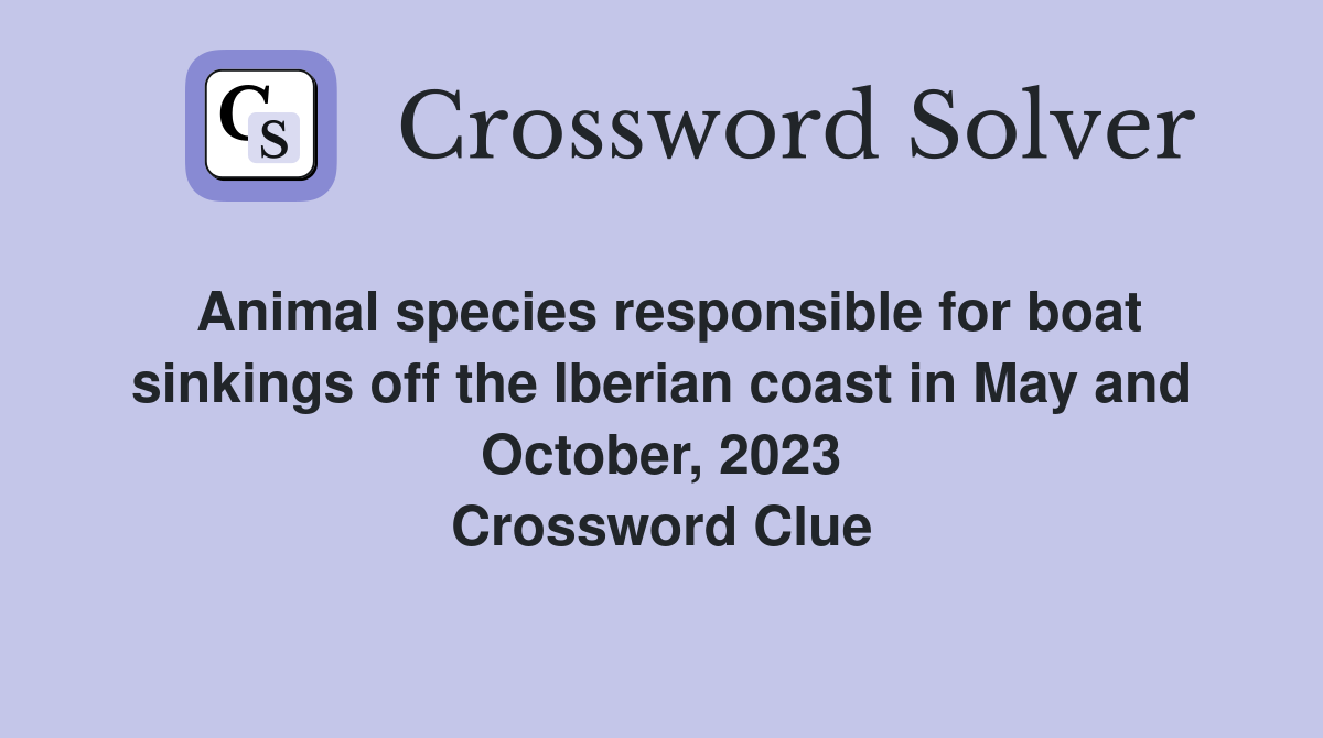 Animal species responsible for boat sinkings off the Iberian coast in May and October, 2023 Crossword Clue
