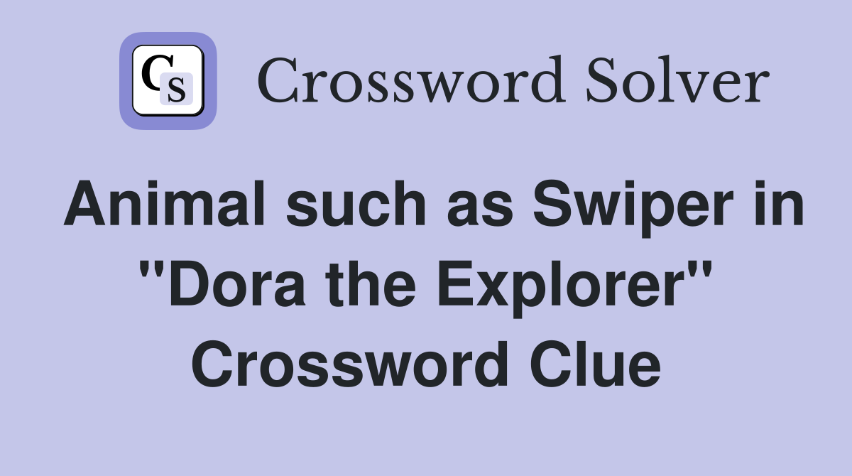 Animal such as Swiper in "Dora the Explorer" Crossword Clue