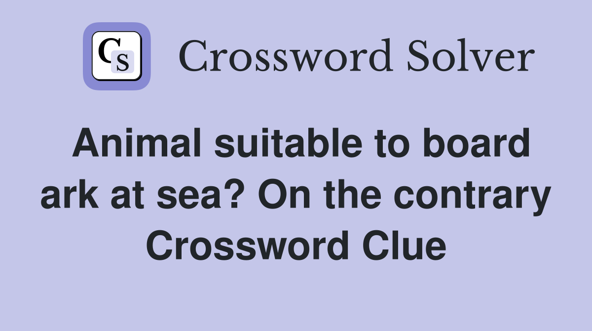 Animal suitable to board ark at sea? On the contrary Crossword Clue