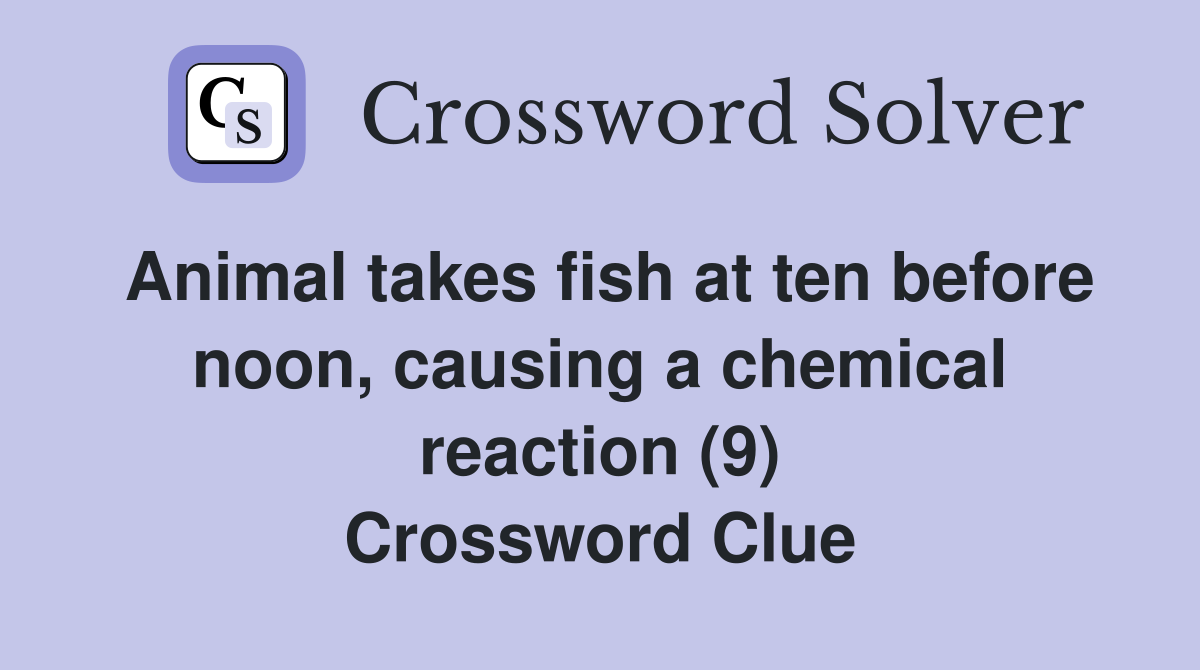 Animal takes fish at ten before noon, causing a chemical reaction (9) Crossword Clue
