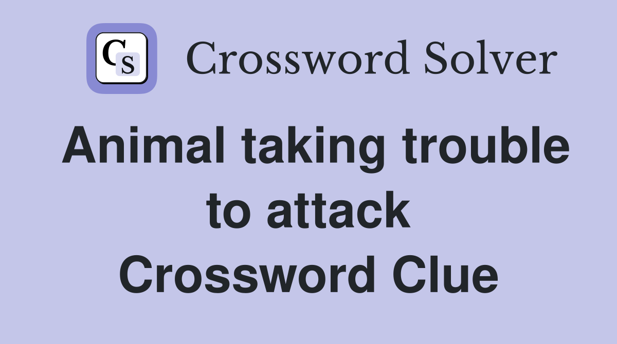 Animal taking trouble to attack Crossword Clue