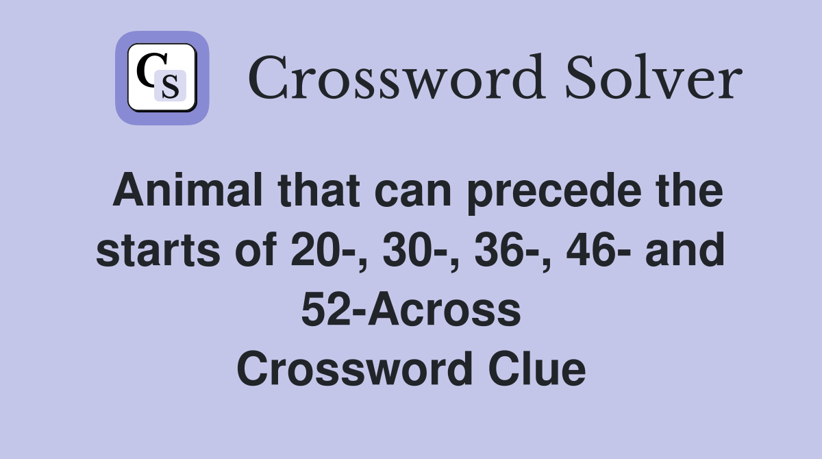 Animal that can precede the starts of 20-, 30-, 36-, 46- and 52-Across Crossword Clue