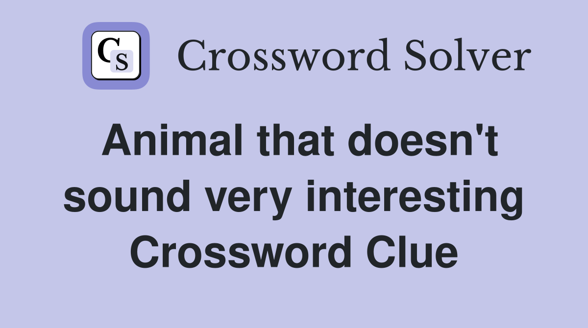 Animal that doesn't sound very interesting Crossword Clue