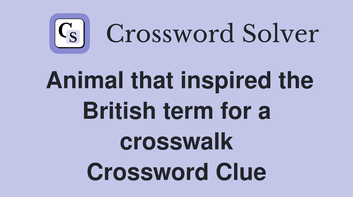 Animal that inspired the British term for a crosswalk Crossword Clue