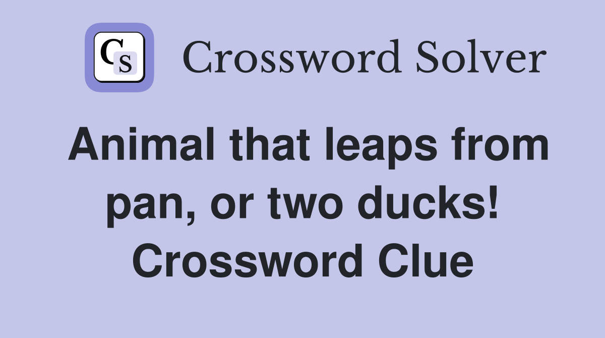 Animal that leaps from pan, or two ducks! Crossword Clue