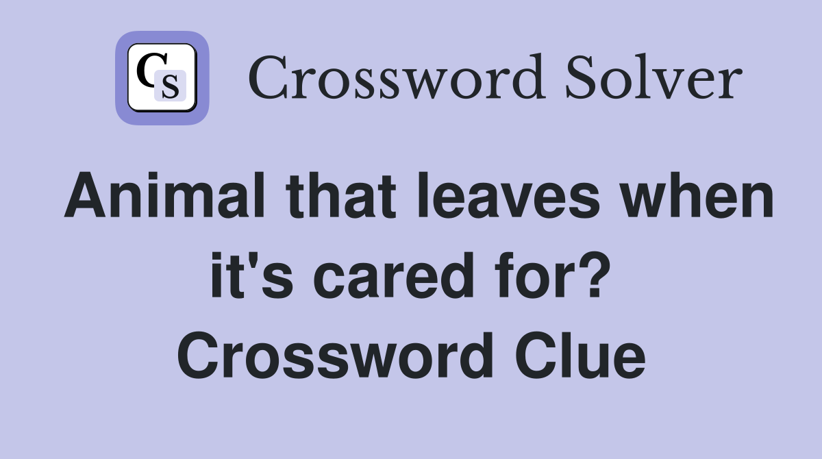 Animal that leaves when it's cared for? Crossword Clue