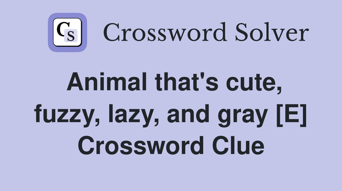 Animal that's cute, fuzzy, lazy, and gray [E] Crossword Clue
