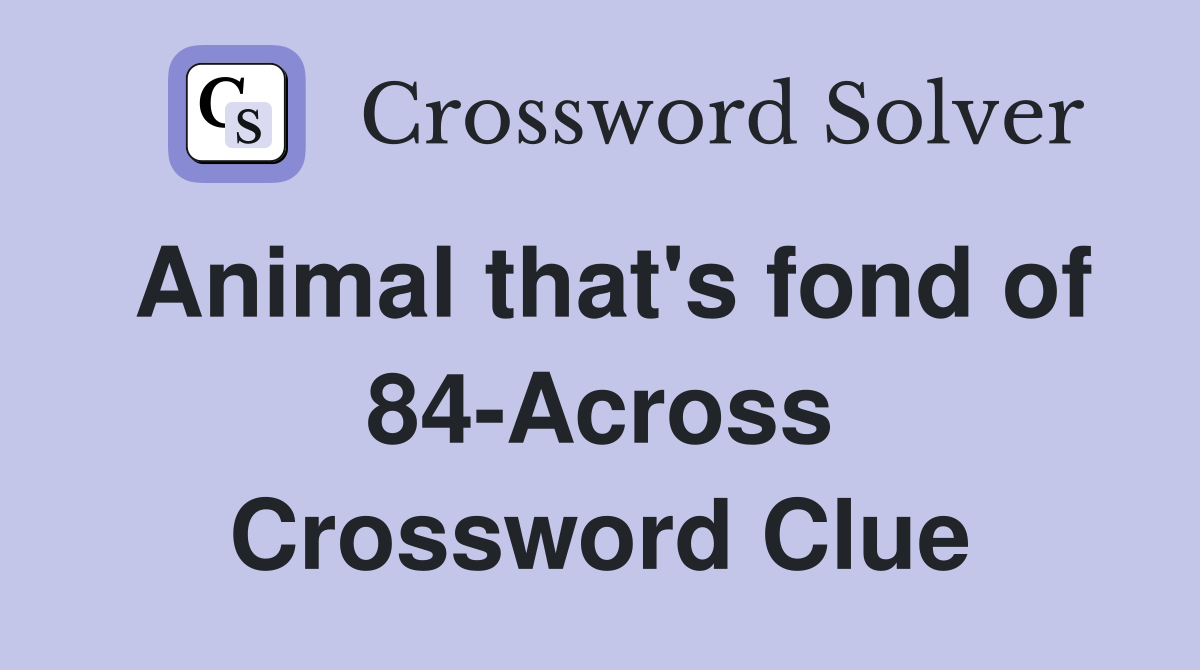 Animal that's fond of 84-Across Crossword Clue