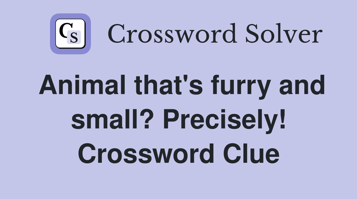 Animal that's furry and small? Precisely! Crossword Clue