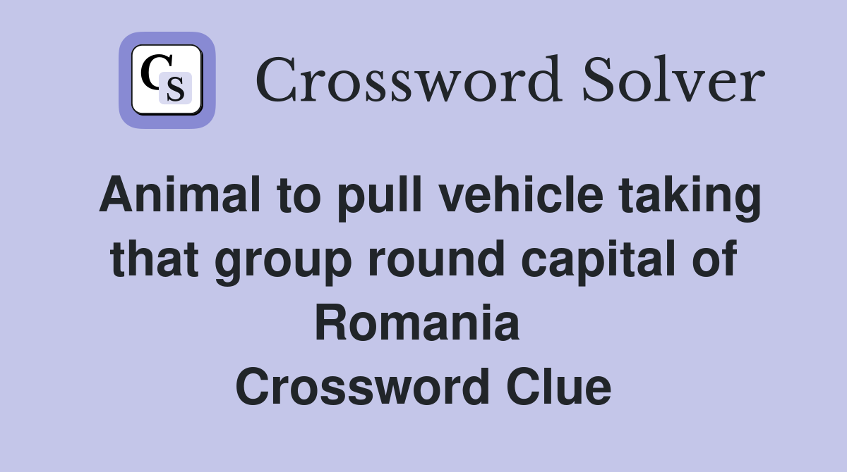 Animal to pull vehicle taking that group round capital of Romania  Crossword Clue